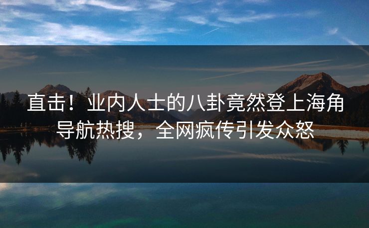 直击！业内人士的八卦竟然登上海角导航热搜，全网疯传引发众怒