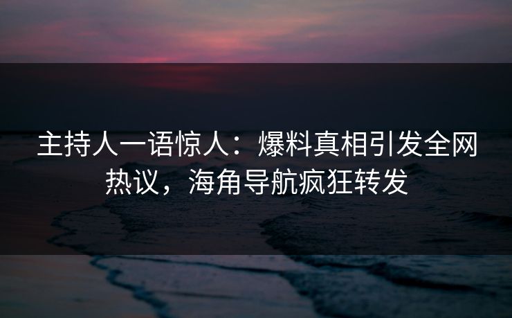 主持人一语惊人：爆料真相引发全网热议，海角导航疯狂转发