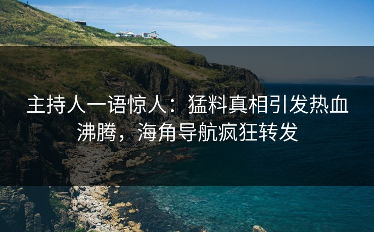 主持人一语惊人：猛料真相引发热血沸腾，海角导航疯狂转发