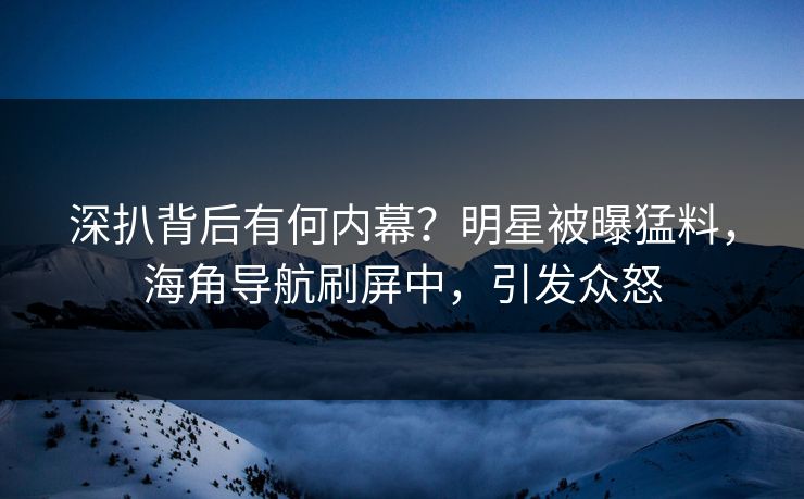 深扒背后有何内幕？明星被曝猛料，海角导航刷屏中，引发众怒