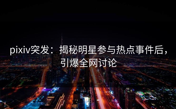 pixiv突发：揭秘明星参与热点事件后，引爆全网讨论