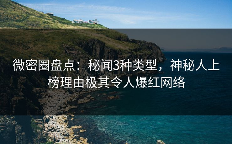 微密圈盘点：秘闻3种类型，神秘人上榜理由极其令人爆红网络