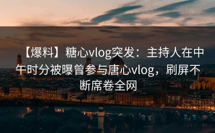 【爆料】糖心vlog突发：主持人在中午时分被曝曾参与唐心vlog，刷屏不断席卷全网