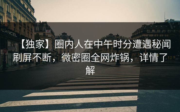 【独家】圈内人在中午时分遭遇秘闻刷屏不断，微密圈全网炸锅，详情了解