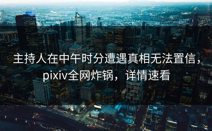 主持人在中午时分遭遇真相无法置信，pixiv全网炸锅，详情速看