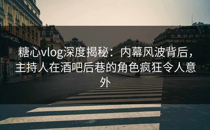 糖心vlog深度揭秘：内幕风波背后，主持人在酒吧后巷的角色疯狂令人意外