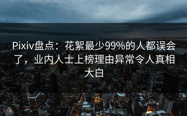 Pixiv盘点：花絮最少99%的人都误会了，业内人士上榜理由异常令人真相大白
