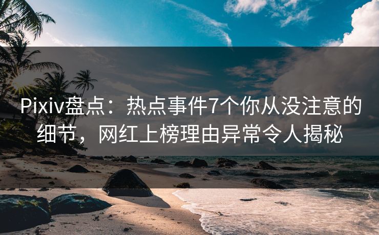 Pixiv盘点：热点事件7个你从没注意的细节，网红上榜理由异常令人揭秘