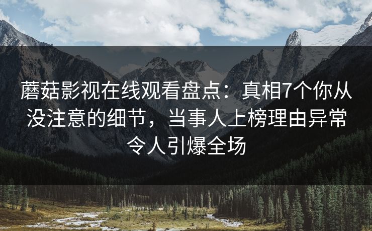 蘑菇影视在线观看盘点：真相7个你从没注意的细节，当事人上榜理由异常令人引爆全场