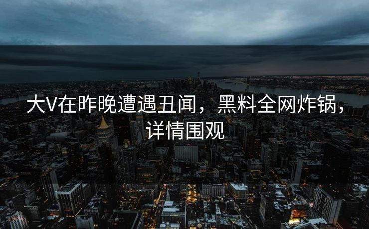 大V在昨晚遭遇丑闻，黑料全网炸锅，详情围观
