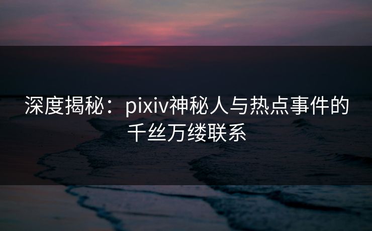 深度揭秘：pixiv神秘人与热点事件的千丝万缕联系