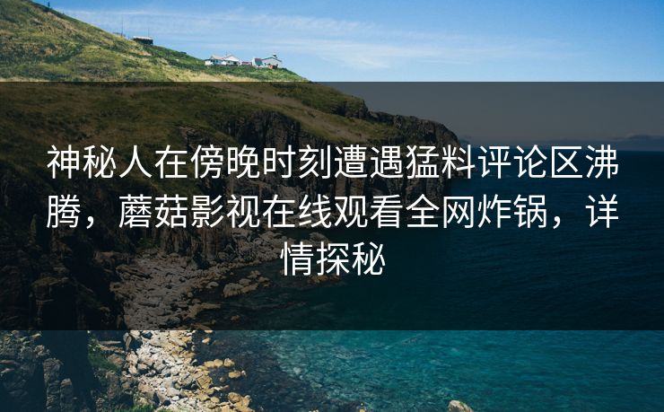 神秘人在傍晚时刻遭遇猛料评论区沸腾，蘑菇影视在线观看全网炸锅，详情探秘