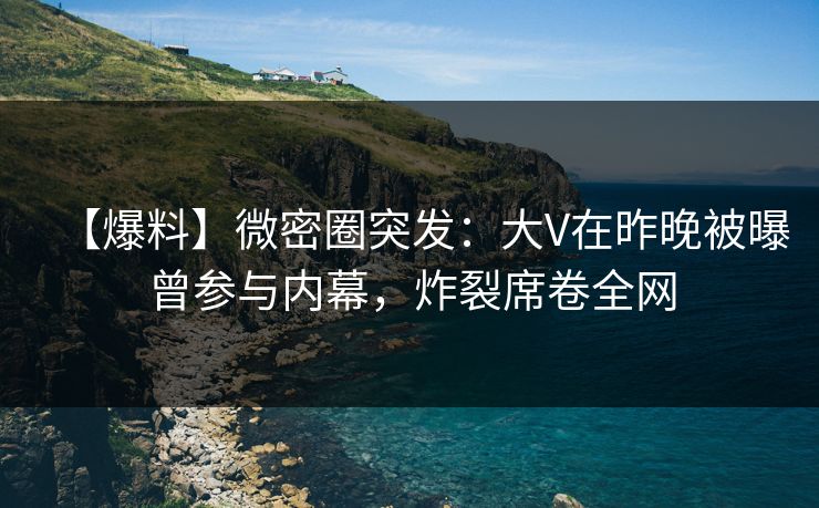 【爆料】微密圈突发：大V在昨晚被曝曾参与内幕，炸裂席卷全网