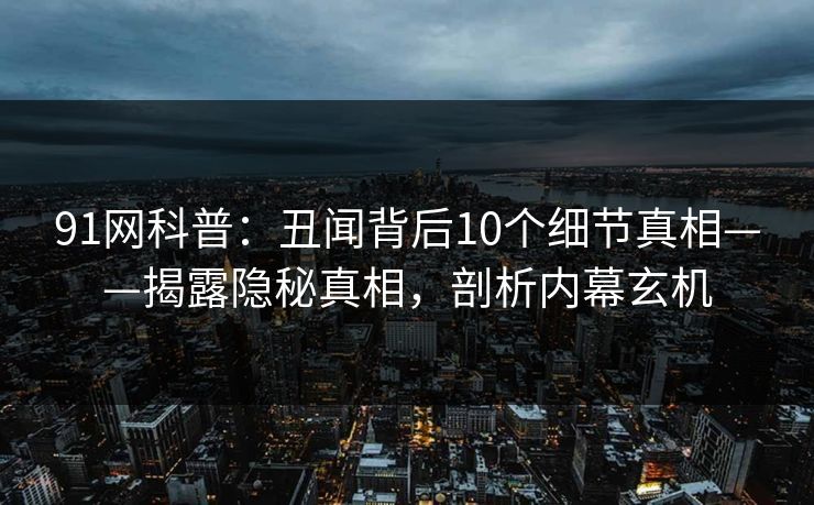 91网科普：丑闻背后10个细节真相——揭露隐秘真相，剖析内幕玄机