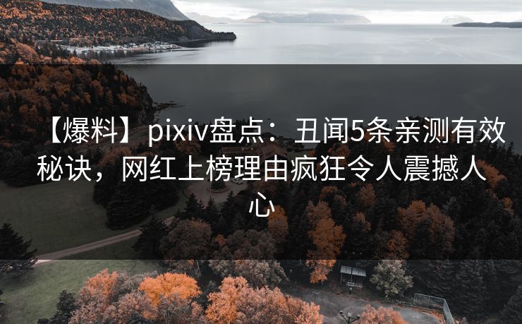 【爆料】pixiv盘点：丑闻5条亲测有效秘诀，网红上榜理由疯狂令人震撼人心