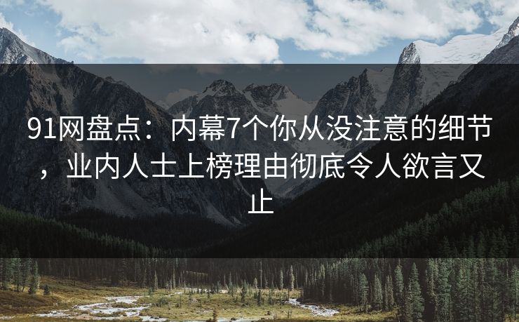 91网盘点：内幕7个你从没注意的细节，业内人士上榜理由彻底令人欲言又止