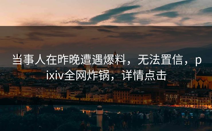 当事人在昨晚遭遇爆料，无法置信，pixiv全网炸锅，详情点击