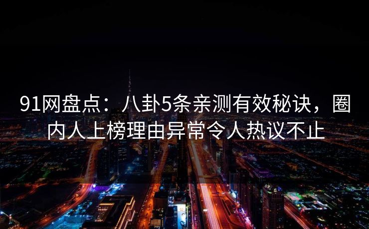 91网盘点：八卦5条亲测有效秘诀，圈内人上榜理由异常令人热议不止