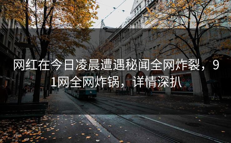 网红在今日凌晨遭遇秘闻全网炸裂，91网全网炸锅，详情深扒