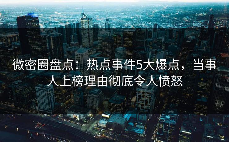 微密圈盘点：热点事件5大爆点，当事人上榜理由彻底令人愤怒