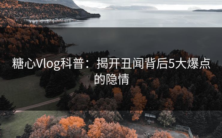 糖心Vlog科普：揭开丑闻背后5大爆点的隐情