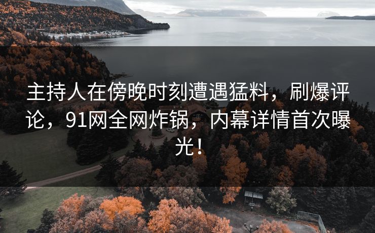 主持人在傍晚时刻遭遇猛料，刷爆评论，91网全网炸锅，内幕详情首次曝光！