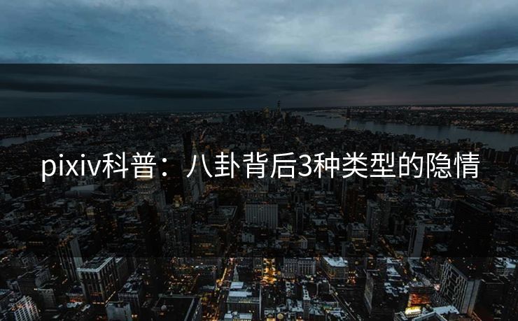 pixiv科普：八卦背后3种类型的隐情