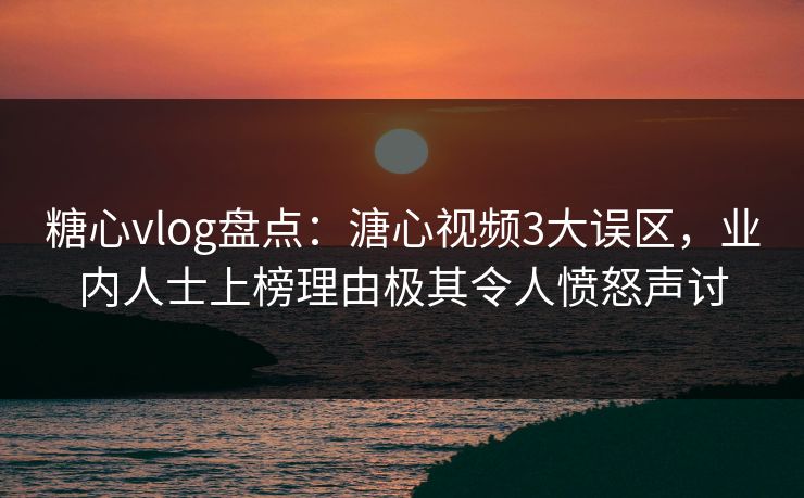 糖心vlog盘点：溏心视频3大误区，业内人士上榜理由极其令人愤怒声讨
