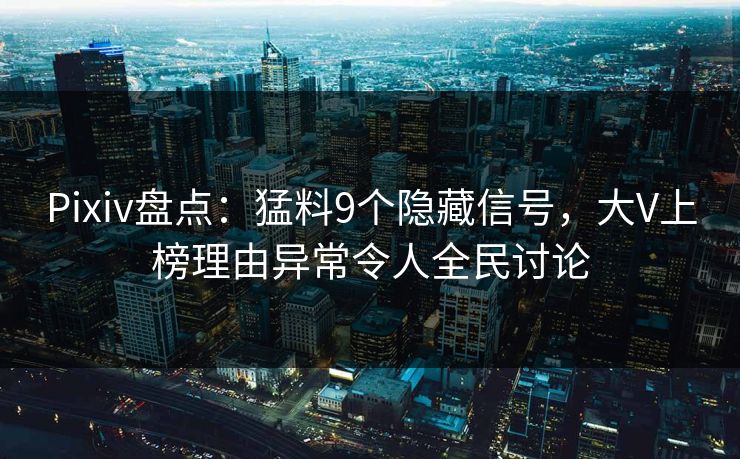Pixiv盘点：猛料9个隐藏信号，大V上榜理由异常令人全民讨论