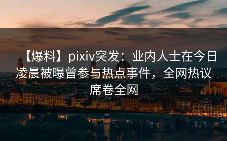 【爆料】pixiv突发：业内人士在今日凌晨被曝曾参与热点事件，全网热议席卷全网