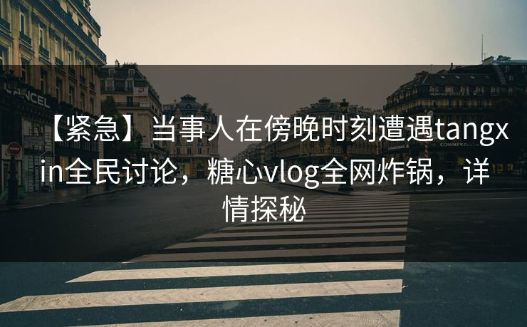 【紧急】当事人在傍晚时刻遭遇tangxin全民讨论，糖心vlog全网炸锅，详情探秘