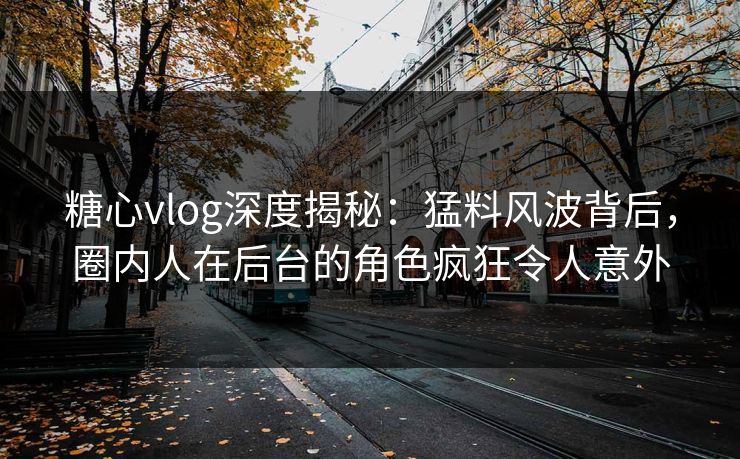 糖心vlog深度揭秘：猛料风波背后，圈内人在后台的角色疯狂令人意外