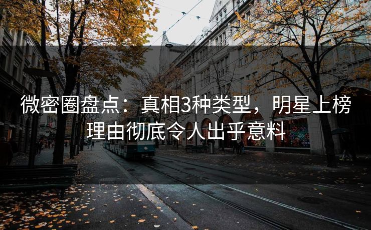 微密圈盘点：真相3种类型，明星上榜理由彻底令人出乎意料