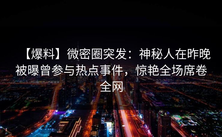 【爆料】微密圈突发：神秘人在昨晚被曝曾参与热点事件，惊艳全场席卷全网