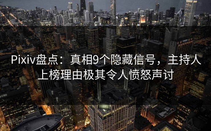 Pixiv盘点：真相9个隐藏信号，主持人上榜理由极其令人愤怒声讨