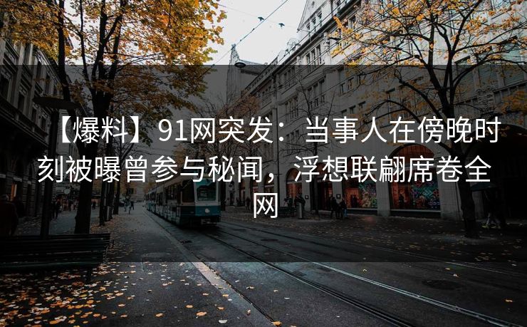 【爆料】91网突发：当事人在傍晚时刻被曝曾参与秘闻，浮想联翩席卷全网