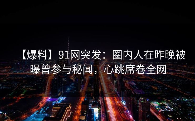 【爆料】91网突发：圈内人在昨晚被曝曾参与秘闻，心跳席卷全网