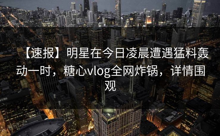 【速报】明星在今日凌晨遭遇猛料轰动一时，糖心vlog全网炸锅，详情围观