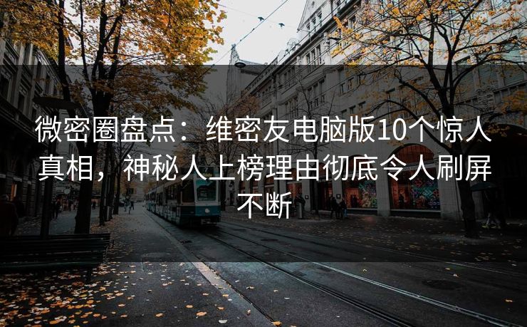 微密圈盘点：维密友电脑版10个惊人真相，神秘人上榜理由彻底令人刷屏不断