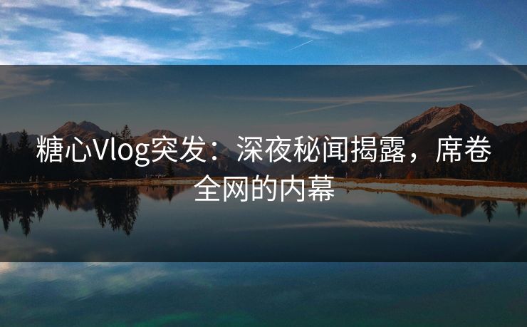 糖心Vlog突发：深夜秘闻揭露，席卷全网的内幕