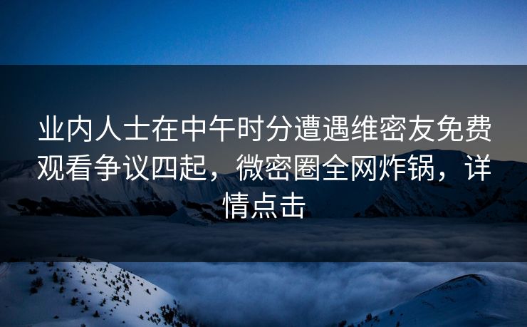 业内人士在中午时分遭遇维密友免费观看争议四起，微密圈全网炸锅，详情点击