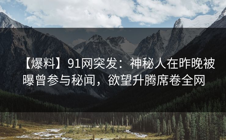 【爆料】91网突发：神秘人在昨晚被曝曾参与秘闻，欲望升腾席卷全网