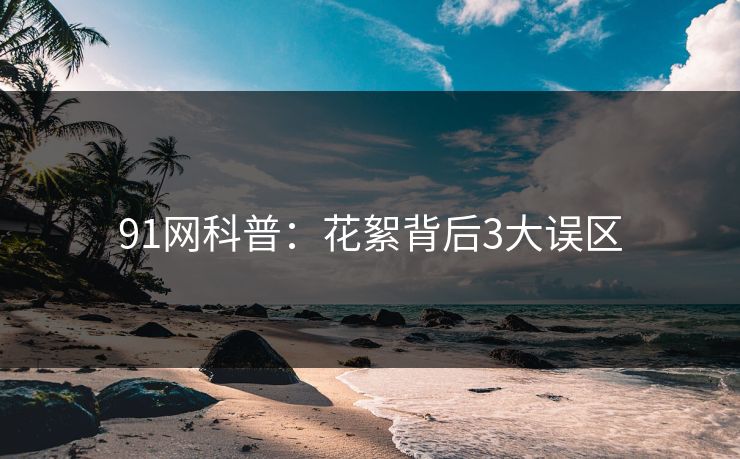 91网科普：花絮背后3大误区