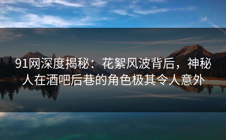 91网深度揭秘：花絮风波背后，神秘人在酒吧后巷的角色极其令人意外