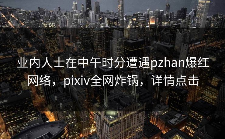 业内人士在中午时分遭遇pzhan爆红网络，pixiv全网炸锅，详情点击
