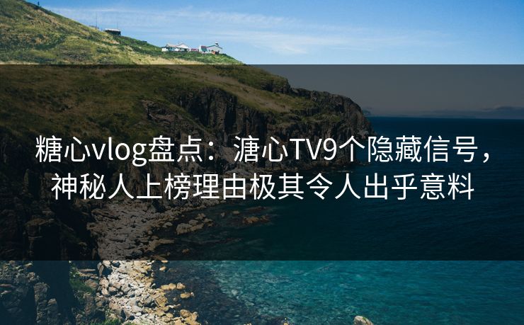 糖心vlog盘点：溏心TV9个隐藏信号，神秘人上榜理由极其令人出乎意料