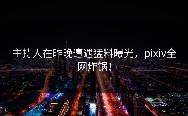 主持人在昨晚遭遇猛料曝光，pixiv全网炸锅！