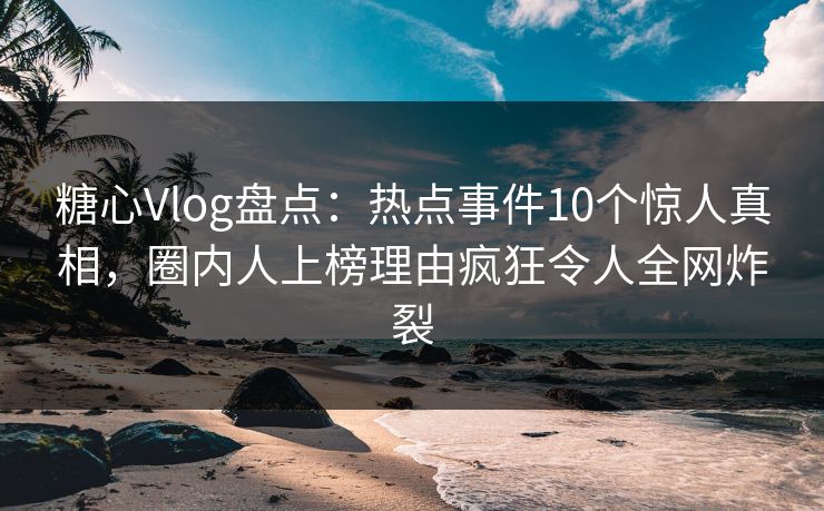 糖心Vlog盘点：热点事件10个惊人真相，圈内人上榜理由疯狂令人全网炸裂