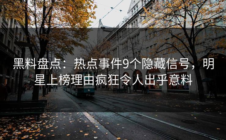 黑料盘点：热点事件9个隐藏信号，明星上榜理由疯狂令人出乎意料