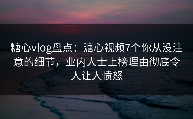 糖心vlog盘点：溏心视频7个你从没注意的细节，业内人士上榜理由彻底令人让人愤怒